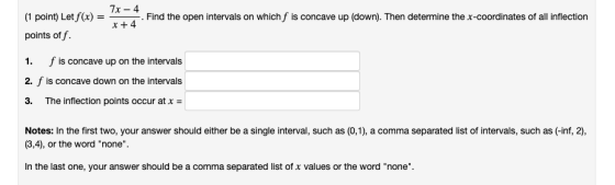 7x - 4 (1 point) Let f(x) = - 1. Find the open intervals on which f is concave up (down). Then determine the x-coordinates of