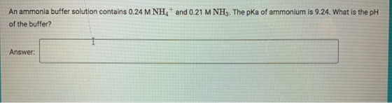 An ammonia buffer solution contains 0.24 M NH4+ and 0.21 M NH3. The pka of ammonium is 9.24. What is the pH of the buffer? An