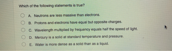 Which of the following statements is true? A. Neutrons are less massive than electrons. O B. Protons and electrons have equal