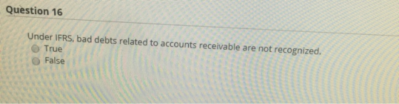 Question 16 Under IFRS, bad debts related to accounts receivable are not recognized. True False