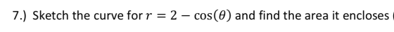 7.) Sketch the curve for r = 2 – cos(O) and find the area it encloses