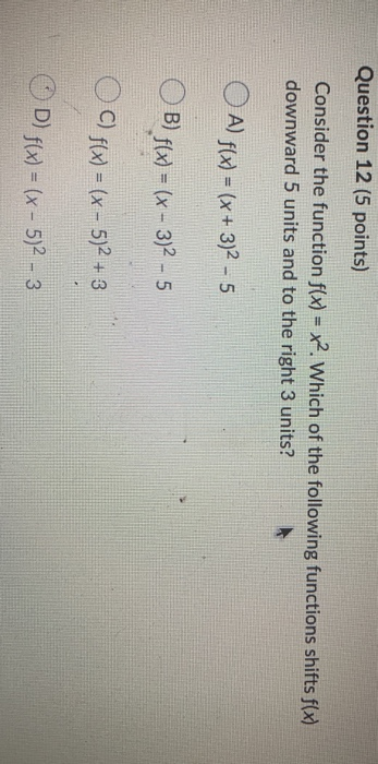 Question 12 (5 points) Consider the function f(x) = x2. Which of the following functions shifts f(x) downward 5 units and to
