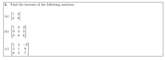 2. Find the inverses of the following matrices. 1 4 (a) ج في [1 2 3 (b) 0 4 5 0 0 6 1 4 (c) 5 1 6 5 -2 9 7