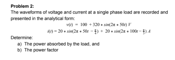 Problem 2: The waveforms of voltage and current at a single phase load are recorded and presented in the analytical form: v(t