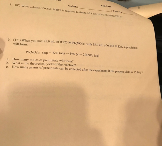 Fall 2019 NAME: Test No. 8. (8) What volume of 0.562 M HCI is required to titrate 36.8 ml. of 0.386 M Ba(OH)2? 9. (12) When