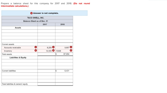 Prepare a balance sheet for this company for 2017 and 2018. (Do not round intermediate calculations.) X Answer is not complet