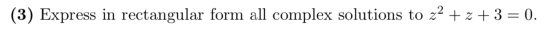 (3) Express in rectangular form all complex solutions to z2+ z +3 = 0.