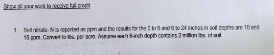 Show all your work to receive full credit 1. Soil nitrate-N is reported as ppm and the results for the 0 to 6 and 6 to 24 inc