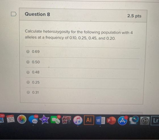 Question 8 2.5 pts Calculate heterozygosity for the following population with 4 alleles at a frequency of 0.10, 0.25, 0.45, a