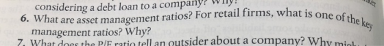 wy 6. What are asset management ratios? For retail firms, what is one of the key considering a debt loan to a company managem