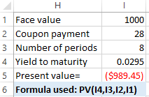 H 1 Face value 1000 2 Coupon payment 28 3 Number of periods 4 Yield to maturity 5 Present value= 0.0295 ($989.45) 6 Formula u
