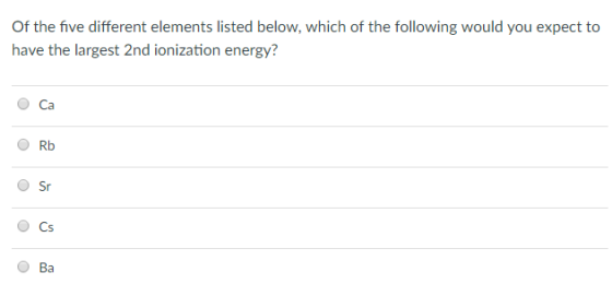 Of the five different elements listed below, which of the following would you expect to have the largest 2nd ionization energy? O Ca O Rb O S O Cs O Ba