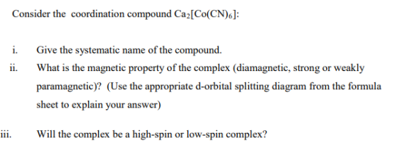 Consider the coordination compound Caz[Co(CN)6]: i. ii. Give the systematic name of the compound. What is the magnetic proper