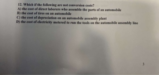 12. Which if the following are not conversion costs? A) the cost of direct laborers who assemble the parts of an automobile B