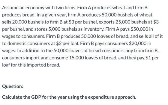 Assume an economy with two firms. Firm A produces wheat and firm B produces bread. In a given year, firm A produces 50,000 bu
