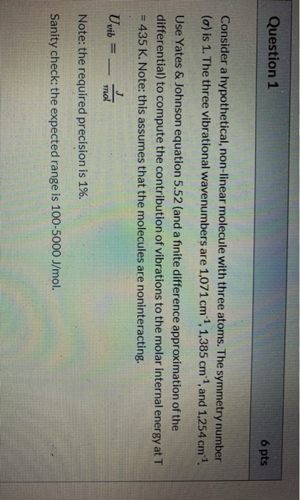 Question 1 6 pts Consider a hypothetical, non-linear molecule with three atoms. The symmetry number (o) is 1. The three vibra