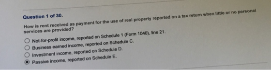 Question 1 of 30. How is rent received as payment for the use of real property reported on a tax return when little or no per