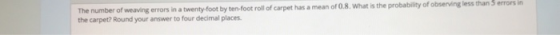 of weaving errors in a twenty-foot by ten-foce roll of carpet has a mean of 0.8. what is the probability of obsening less tha