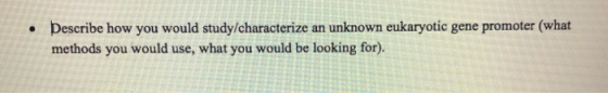 Describe how you would study/characterize an unknown eukaryotic gene promoter (what methods you would use, what you would be looking for).