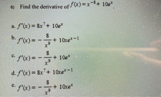6) Find the derivative of f(x)=x-8+ 10e* a. S(x)= 8x?+ 10€* b. f(x)=+ 10xe*-1 C. f(x) = + 100 d. f(x) = 8x?+ 10xe+ 6. f(x