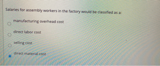 Salaries for assembly workers in the factory would be classified as a: manufacturing overhead cost O direct labor cost O sell