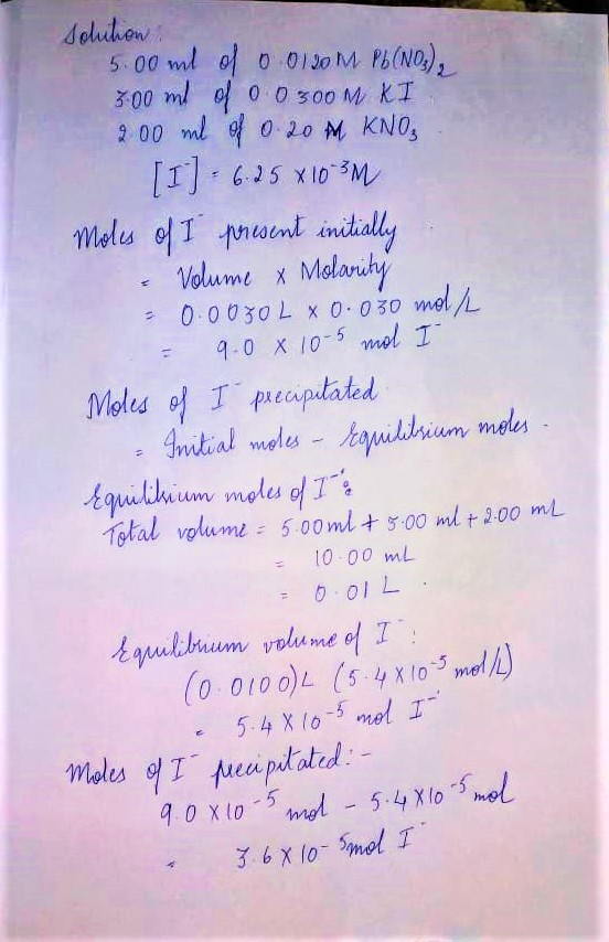 solution 5.00 ml of 0 0100M Pb(NO3). 300 ml of 0 0300M KI 200 ml of 0.20 M KNO₃ [1] . 6.25 X10-3M Moles of I present initiall
