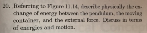 20. Referring to Figure 11.14, describe physically the ex- change of energy between the pendulum, the moving container, and the external force. Discuss in terms of energies and motion.