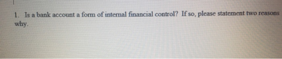 1. Is a bank account a form of internal financial control? If so, please statement two reasons why.