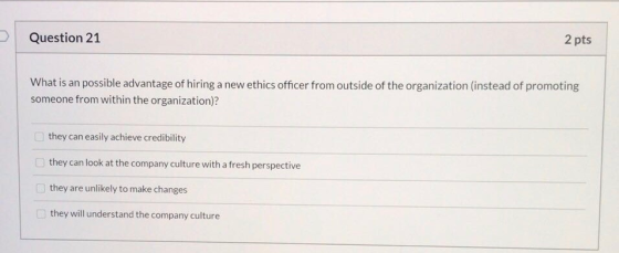 Question 21 2 pts What is an possible advantage of hiring a new ethics officer from outside of the organization (instead of p