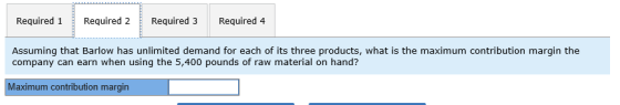 Required 1 Required 2 Required 3 Required 4 Assuming that Barlow has unlimited demand for each of its three products, what is