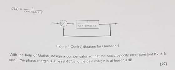G() = - 2 (3+1)(0.59+1) Figure 4 Control diagram for Question 6 With the help of Matlab, design a compensator ab, design a co