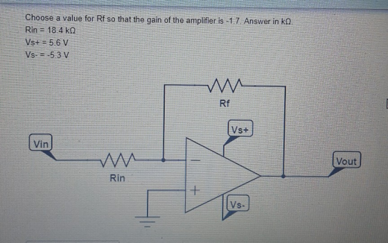Choose a value for Rf so that the gain of the amplifier is -1.7 Answer in ko. Rin = 18.4 KO Vs+ = 5,6 V Vs- = -5.3 V w Rf Vs+