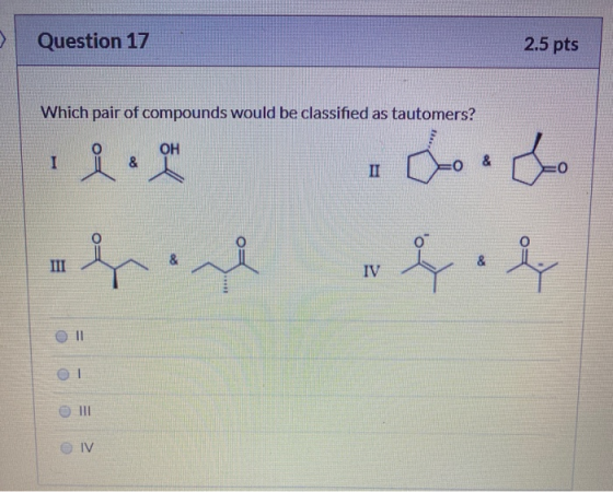 Question 17 2.5 pts Which pair of compounds would be classified as tautomers? . ale Conto ud.& 11 IV