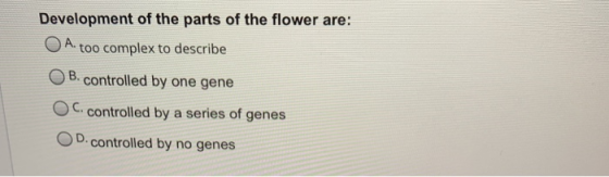 Development of the parts of the flower are: O A. too complex to describe OB.controlled by one gene OC. controlled by a series