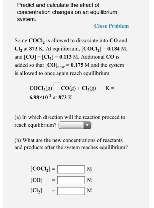 Predict and calculate the effect of concentration changes on an equilibrium system. Close Problem Some COCl, is allowed to di
