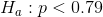 H_{a}:p < 0.79