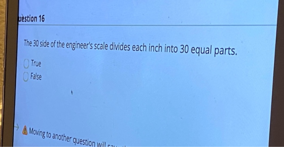 uestion 16 The 30 side of the engineers scale divides each inch into 30 equal parts. True False Moving to another question w