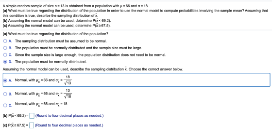 A simple random sample of size n= 13 is obtained from a population with u = 66 and o = 18. (a) What must be true regarding th