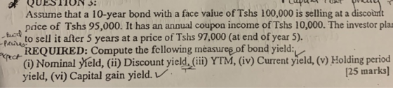 of QUESTIUN 3: upum URT eyr Assume that a 10-year bond with a face value of Tshs 100,000 is selling at a discount price of Ts