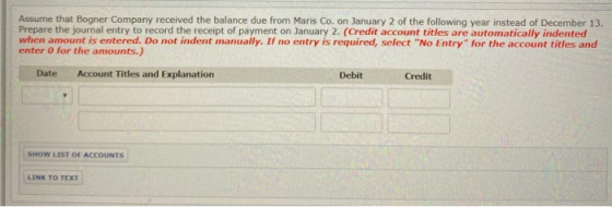Assume that Bogner Company received the balance due from Maris Co. on January 2 of the following year instead of December 13.
