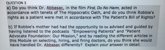 QUESTION 3 a) Do you think Dr. Abbasac, in the film First, Do No Harm, acted in accordance with tenets of The Hippocratic Oat