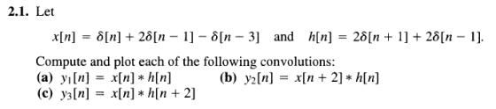 2.1. Let x[n] = δ[n] + 2δ[n-1]-δ[n-3] and h[n] = 2δ[n + 1] + 2δ[n-l]. Compute and plot each of the following convolutions: (a