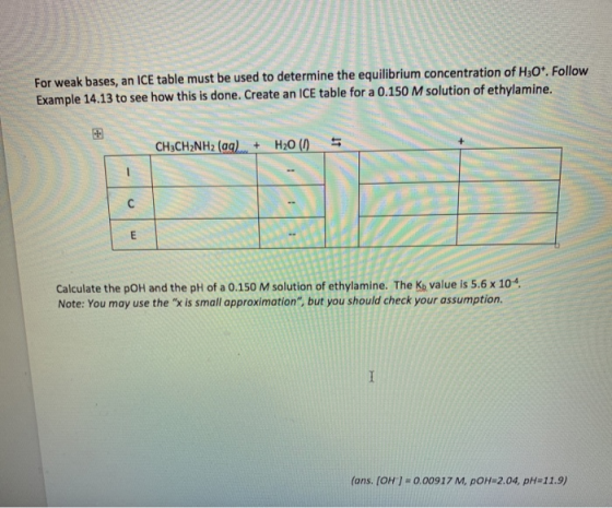 For weak bases, an ICE table must be used to determine the equilibrium concentration of H304. Follow Example 14.13 to see how