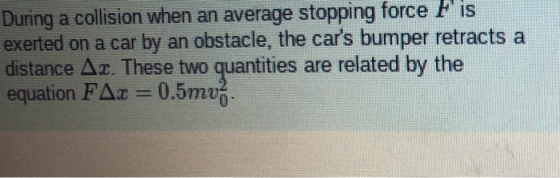 F is During a collision when an average stopping force exerted on a car by an obstacle, the cars bumper retracts a distance Ar. These two quantities are related by the equation FA 0.5mv