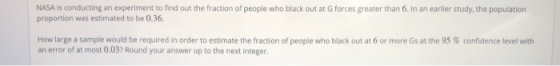 NASA is conducting an experiment to find out the fraction of people who black out at Gforces greater than 6. In an earlier st