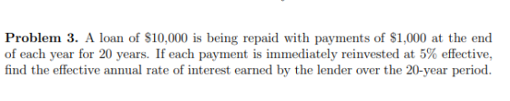 Problem 3. A loan of $10,000 is being repaid with payments of $1,000 at the end of each year for 20 years. If each payment is