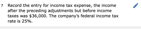 7 Record the entry for income tax expense, the income after the preceding adjustments but before income taxes was $36,000. Th