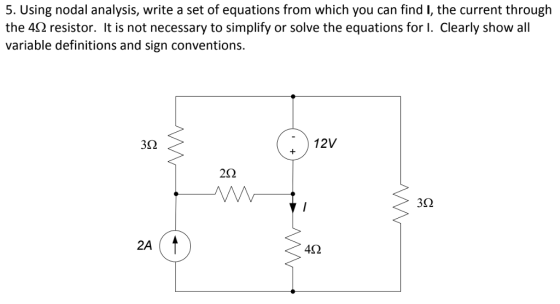 5. Using nodal analysis, write a set of equations from which you can find I, the current through the 4Ω resistor. It is not necessary to simplify or solve the equations for I. Clearly show all variable definitions and sign conventions. 3Ω 12V 2S2 2A 4Ω