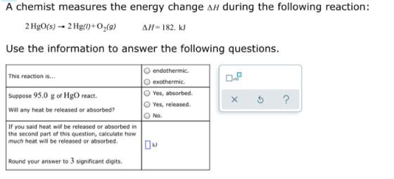 A chemist measures the energy change ah during the following reaction: 2 HgO(s) + 2 Hg()+ O2(9) AH= 182. kJ Use the informati