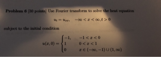 Problem 6 [30 points Use Fourier transform to solve the heat equation U = Ura -o0<x< t> 0 subject to the initial condition -1